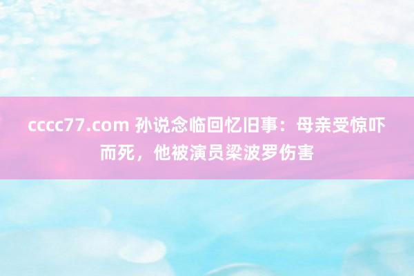 cccc77.com 孙说念临回忆旧事：母亲受惊吓而死，他被演员梁波罗伤害