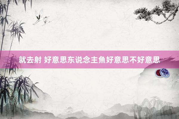 就去射 好意思东说念主魚好意思不好意思