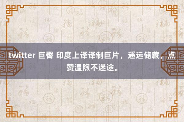 twitter 巨臀 印度上译译制巨片，遥远储藏，点赞温煦不迷途。