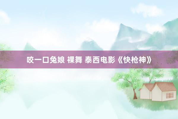 咬一口兔娘 裸舞 泰西电影《快枪神》